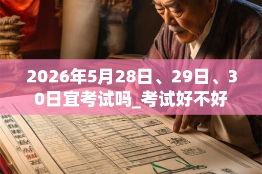2026年5月28日、29日、30日宜考试吗_考试好不好 2026年5月28日、29日、30日宜考试吗_考试好不好