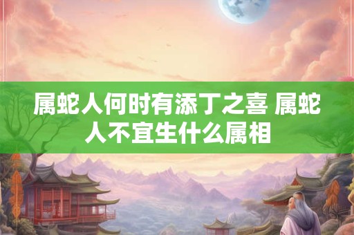 属蛇人何时有添丁之喜 属蛇人不宜生什么属相