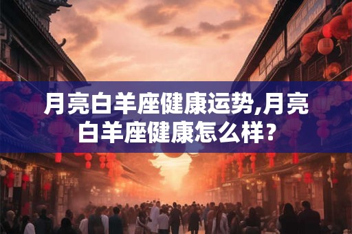 月亮白羊座健康运势,月亮白羊座健康怎么样？