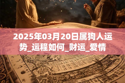 2025年03月20日属狗人运势_运程如何_财运_爱情
