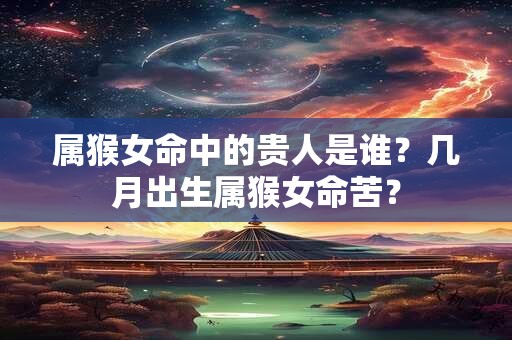 属猴女命中的贵人是谁？几月出生属猴女命苦？