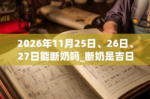 2026年11月25日、26日、27日能断奶吗_断奶是吉日吗