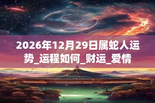 2026年12月29日属蛇人运势_运程如何_财运_爱情