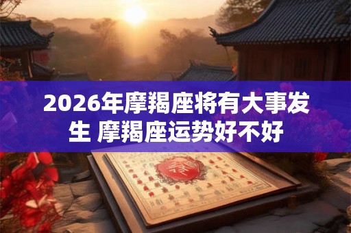2026年摩羯座将有大事发生 摩羯座运势好不好