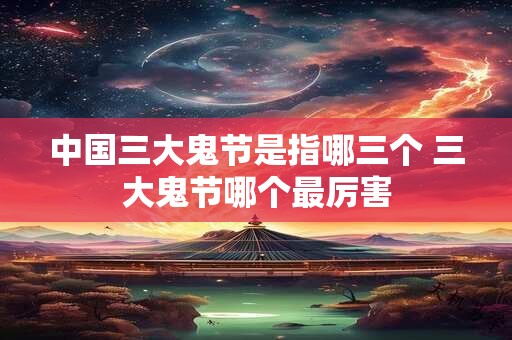 中国三大鬼节是指哪三个 三大鬼节哪个最厉害