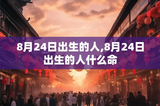 8月24日出生的人,8月24日出生的人什么命