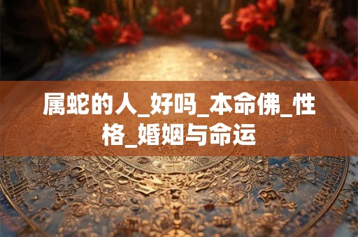 属蛇的人_好吗_本命佛_性格_婚姻与命运
