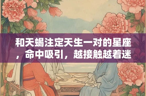 和天蝎注定天生一对的星座，命中吸引，越接触越着迷