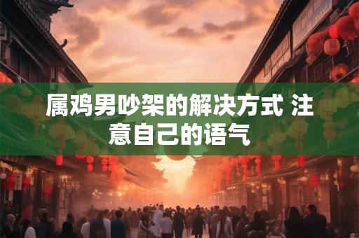 属鸡男吵架的解决方式 注意自己的语气