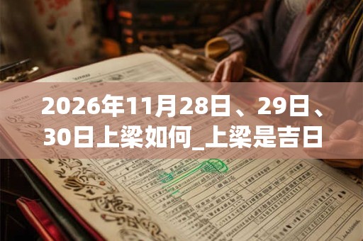 2026年11月28日、29日、30日上梁如何_上梁是吉日吗 2026年11月28日、29日、30日上梁如何_上梁是吉日吗