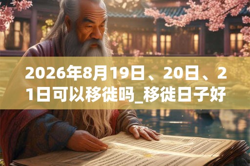 2026年8月19日、20日、21日可以移徙吗_移徙日子好吗