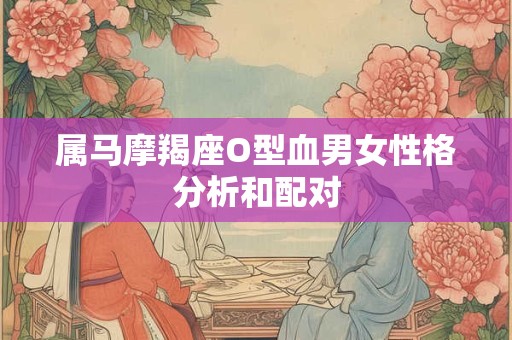 属马摩羯座O型血男女性格分析和配对 属马摩羯座O型血男女性格分析和配对