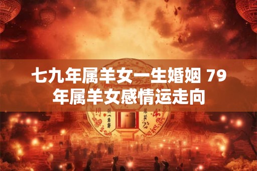 七九年属羊女一生婚姻 79年属羊女感情运走向