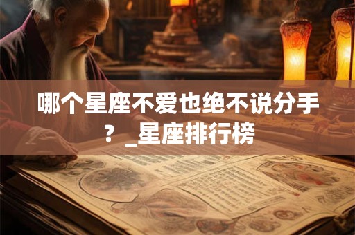 哪个星座不爱也绝不说分手？_星座排行榜
