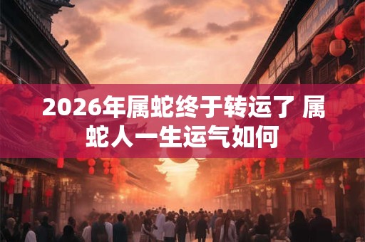 2026年属蛇终于转运了 属蛇人一生运气如何