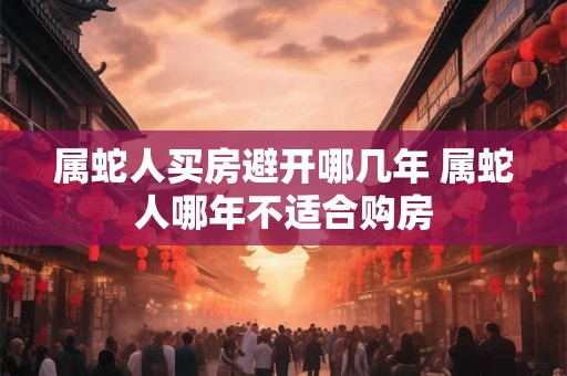 属蛇人买房避开哪几年 属蛇人哪年不适合购房 属蛇人买房避开哪几年 属蛇人哪年不适合购房