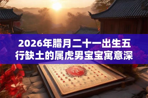 2026年腊月二十一出生五行缺土的属虎男宝宝寓意深厚的名字 2026年腊月二十一出生五行缺土的属虎男宝宝寓意深厚的名字