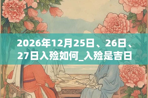 2026年12月25日、26日、27日入殓如何_入殓是吉日吗 2026年12月25日、26日、27日入殓如何_入殓是吉日吗