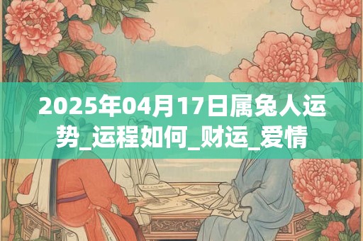 2025年04月17日属兔人运势_运程如何_财运_爱情