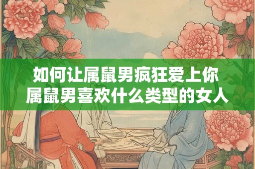如何让属鼠男疯狂爱上你 属鼠男喜欢什么类型的女人