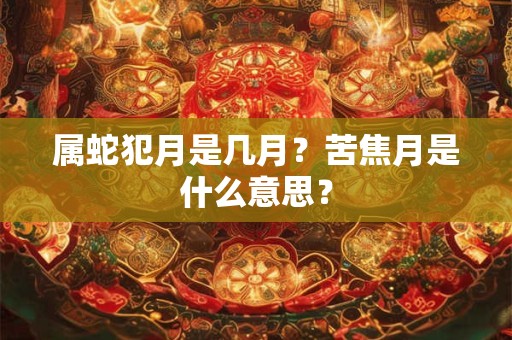 属蛇犯月是几月?苦焦月是什么意思? 属蛇犯月是几月?苦焦月是什么意思?