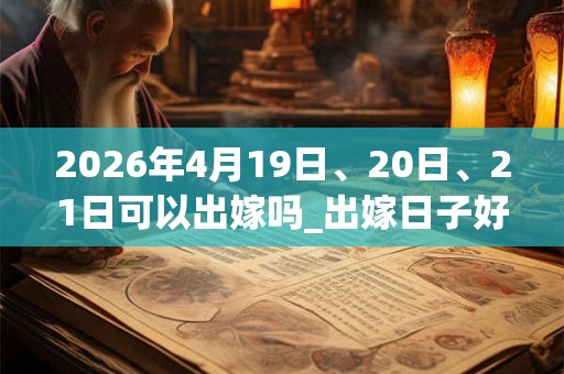 2026年4月19日、20日、21日可以出嫁吗_出嫁日子好吗