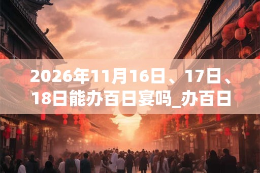 2026年11月16日、17日、18日能办百日宴吗_办百日宴是吉日吗