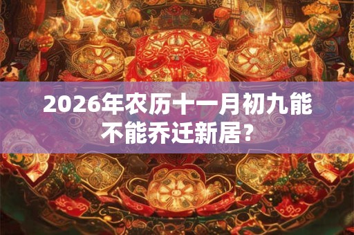 2026年农历十一月初九能不能乔迁新居? 2026年农历十一月初九能不能乔迁新居?