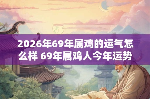 2026年69年属鸡的运气怎么样 69年属鸡人今年运势 2026年69年属鸡的运气怎么样 69年属鸡人今年运势