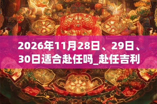 2026年11月28日、29日、30日适合赴任吗_赴任吉利吗