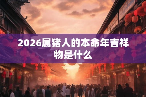 2026属猪人的本命年吉祥物是什么