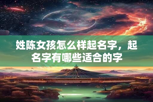 姓陈女孩怎么样起名字，起名字有哪些适合的字