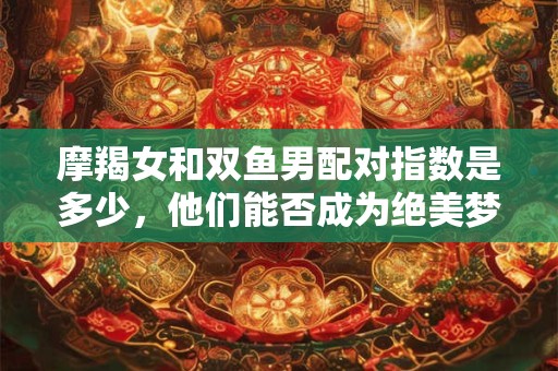 摩羯女和双鱼男配对指数是多少，他们能否成为绝美梦幻组合？