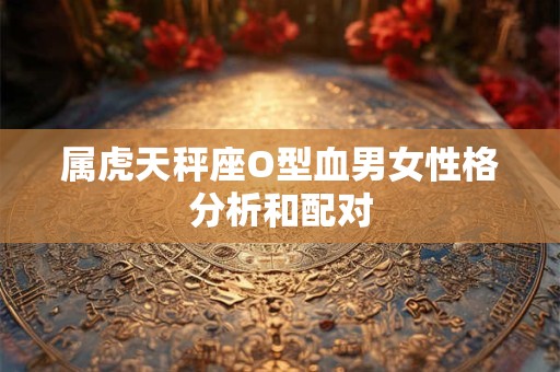 属虎天秤座O型血男女性格分析和配对 属虎天秤座O型血男女性格分析和配对