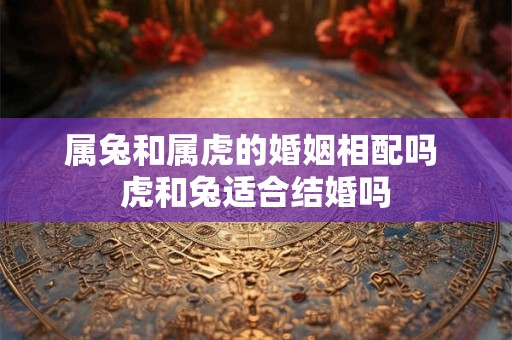 属兔和属虎的婚姻相配吗 虎和兔适合结婚吗