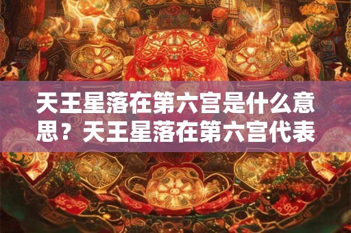 天王星落在第六宫是什么意思?天王星落在第六宫代表什么? 天王星落在第六宫是什么意思?天王星落在第六宫代表什么?