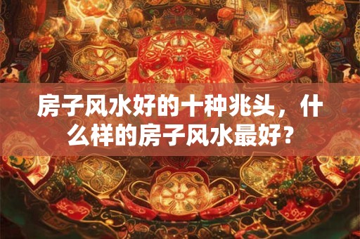 房子风水好的十种兆头,什么样的房子风水最好? 房子风水好的十种兆头,什么样的房子风水最好?