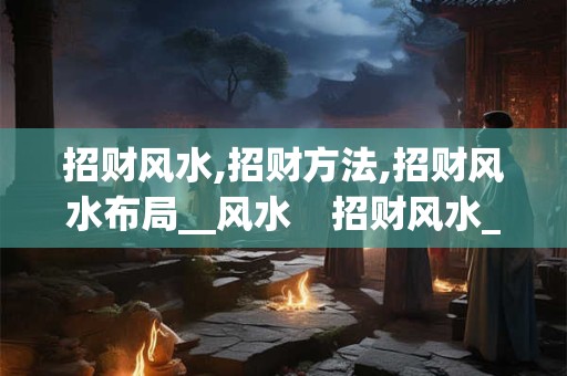 招财风水,招财方法,招财风水布局__风水 招财风水_ 招财风水,招财方法,招财风水布局__风水 招财风水_
