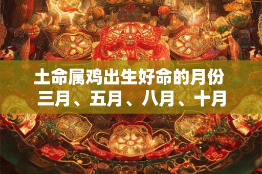 土命属鸡出生好命的月份 三月、五月、八月、十月
