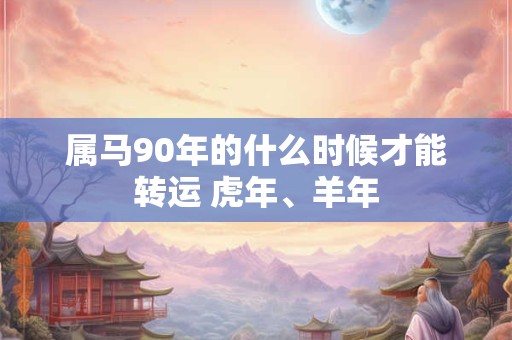 属马90年的什么时候才能转运 虎年、羊年 属马90年的什么时候才能转运 虎年、羊年