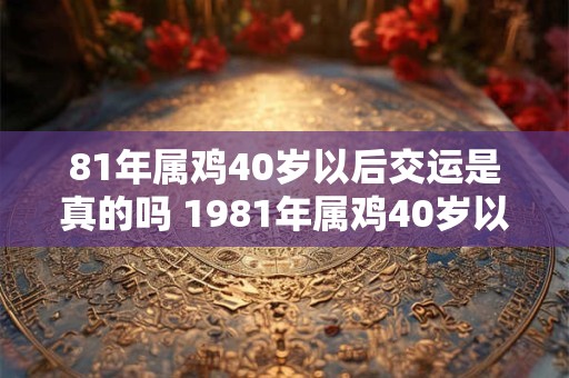 81年属鸡40岁以后交运是真的吗 1981年属鸡40岁以后婚姻运势2026 81年属鸡40岁以后交运是真的吗 1981年属鸡40岁以后婚姻运势2026