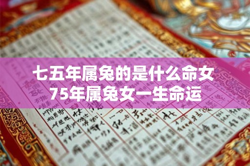 七五年属兔的是什么命女 75年属兔女一生命运 七五年属兔的是什么命女 75年属兔女一生命运