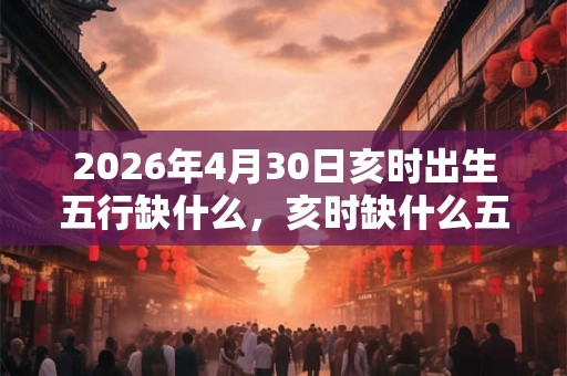 2026年4月30日亥时出生五行缺什么，亥时缺什么五行