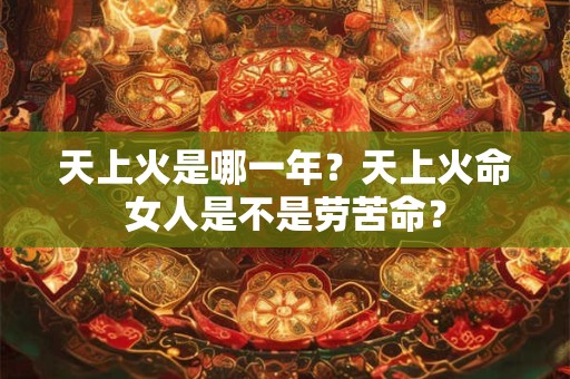 天上火是哪一年?天上火命女人是不是劳苦命? 天上火是哪一年?天上火命女人是不是劳苦命?
