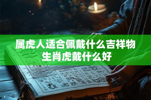 属虎人适合佩戴什么吉祥物 生肖虎戴什么好 属虎人适合佩戴什么吉祥物 生肖虎戴什么好