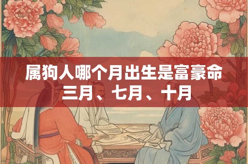 属狗人哪个月出生是富豪命 三月、七月、十月 属狗人哪个月出生是富豪命 三月、七月、十月