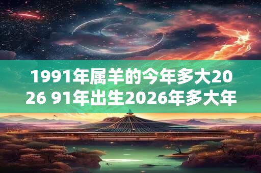 1991年属羊的今年多大2026 91年出生2026年多大年龄
