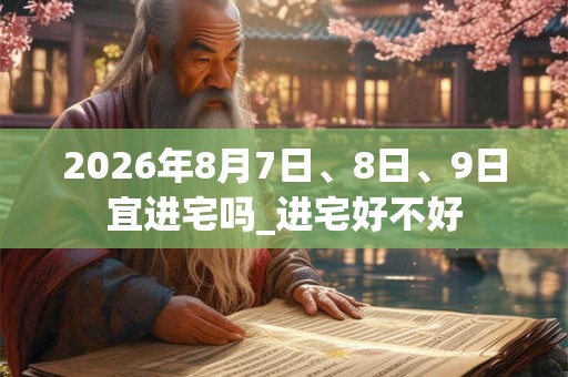2026年8月7日、8日、9日宜进宅吗_进宅好不好 2026年8月7日、8日、9日宜进宅吗_进宅好不好