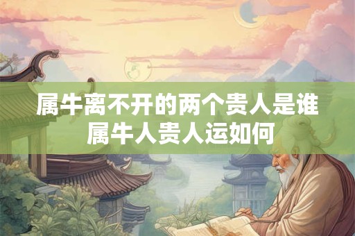 属牛离不开的两个贵人是谁 属牛人贵人运如何 属牛离不开的两个贵人是谁 属牛人贵人运如何