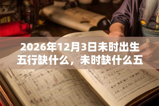2026年12月3日未时出生五行缺什么，未时缺什么五行